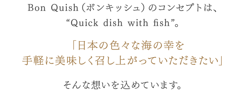 BonQuish(ボンキッシュ)という名前は、「日本のいろんな海の幸を手軽に美味しく召し上がっていただきたい」そんな思いを込めています