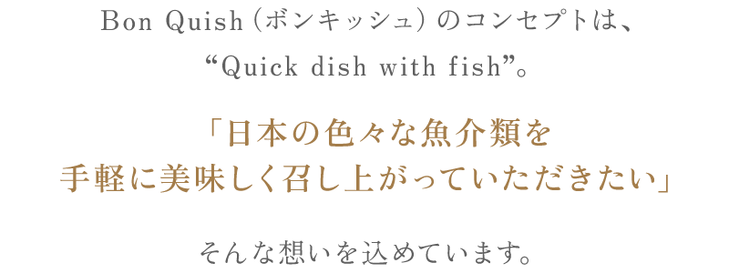 BonQuish(ボンキッシュ)という名前は、「日本のいろんな魚介類を手軽に美味しく召し上がっていただきたい」そんな思いを込めています