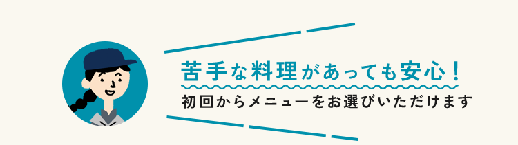 苦手な料理があっても安心！初回からメニューをお選びいただけます