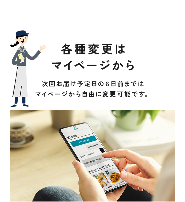 各種変更はマイページから次回お届け予定日の６日前まではマイページから自由に変更可能です。