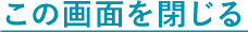 この画面を閉じる